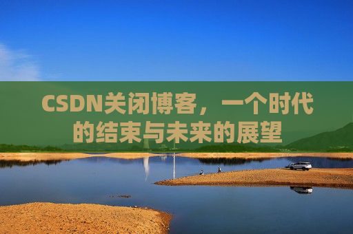 CSDN关闭博客，一个时代的结束与未来的展望